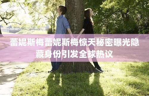 蕾妮斯梅蕾妮斯梅惊天秘密曝光隐藏身份引发全球热议
