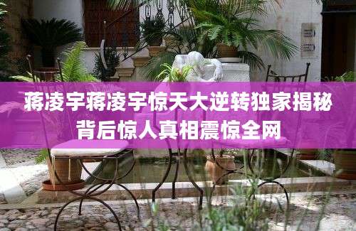蒋凌宇蒋凌宇惊天大逆转独家揭秘背后惊人真相震惊全网