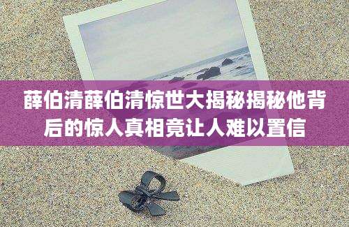 薛伯清薛伯清惊世大揭秘揭秘他背后的惊人真相竟让人难以置信