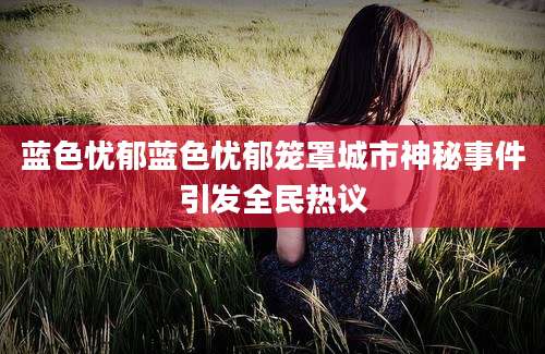 蓝色忧郁蓝色忧郁笼罩城市神秘事件引发全民热议