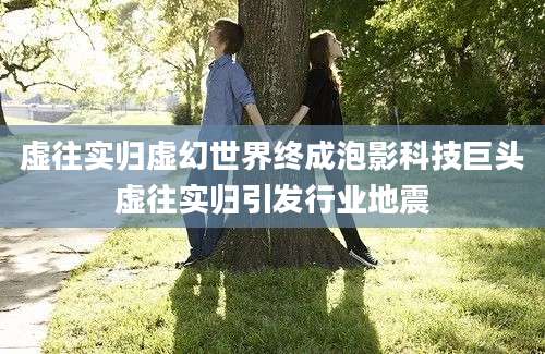 虚往实归虚幻世界终成泡影科技巨头虚往实归引发行业地震