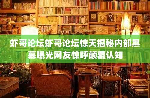 虾哥论坛虾哥论坛惊天揭秘内部黑幕曝光网友惊呼颠覆认知