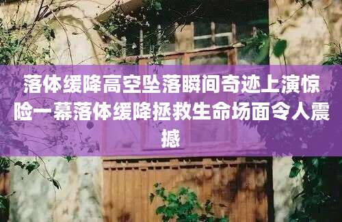 落体缓降高空坠落瞬间奇迹上演惊险一幕落体缓降拯救生命场面令人震撼
