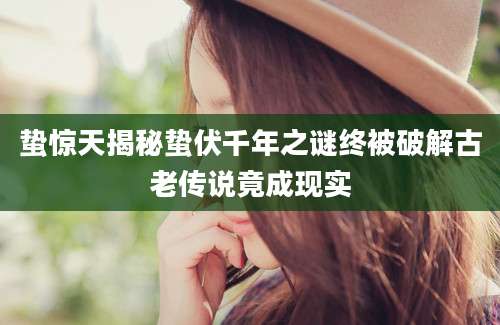 蛰惊天揭秘蛰伏千年之谜终被破解古老传说竟成现实