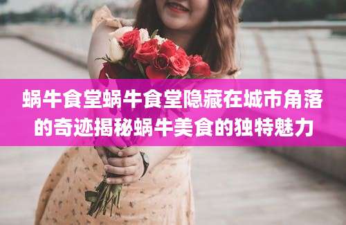 蜗牛食堂蜗牛食堂隐藏在城市角落的奇迹揭秘蜗牛美食的独特魅力