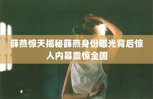 薛燕惊天揭秘薛燕身份曝光背后惊人内幕震惊全国