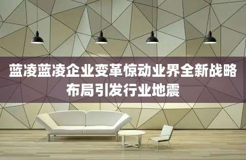 蓝凌蓝凌企业变革惊动业界全新战略布局引发行业地震