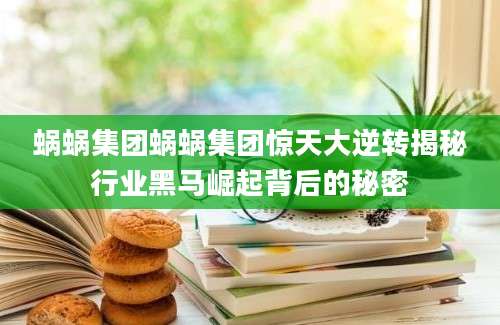 蜗蜗集团蜗蜗集团惊天大逆转揭秘行业黑马崛起背后的秘密