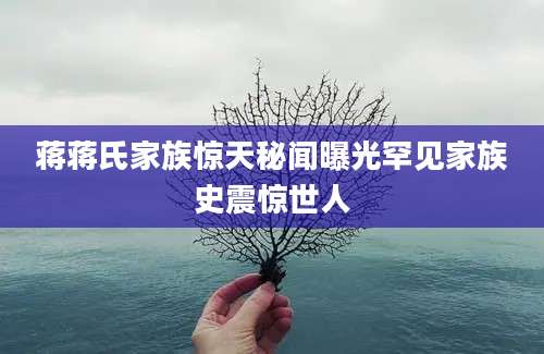 蒋蒋氏家族惊天秘闻曝光罕见家族史震惊世人