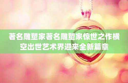 著名雕塑家著名雕塑家惊世之作横空出世艺术界迎来全新篇章