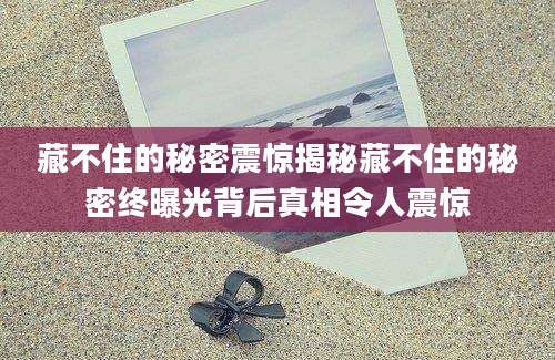 藏不住的秘密震惊揭秘藏不住的秘密终曝光背后真相令人震惊