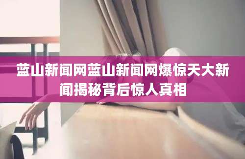 蓝山新闻网蓝山新闻网爆惊天大新闻揭秘背后惊人真相
