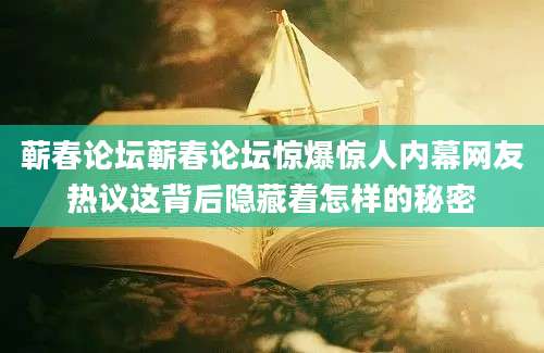 蕲春论坛蕲春论坛惊爆惊人内幕网友热议这背后隐藏着怎样的秘密