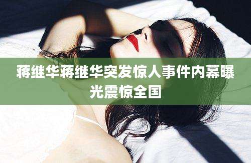 蒋继华蒋继华突发惊人事件内幕曝光震惊全国