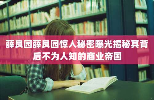 薛良园薛良园惊人秘密曝光揭秘其背后不为人知的商业帝国