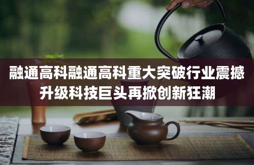融通高科融通高科重大突破行业震撼升级科技巨头再掀创新狂潮