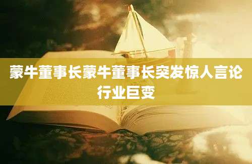 蒙牛董事长蒙牛董事长突发惊人言论行业巨变