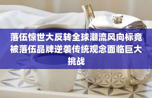 落伍惊世大反转全球潮流风向标竟被落伍品牌逆袭传统观念面临巨大挑战