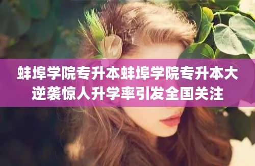 蚌埠学院专升本蚌埠学院专升本大逆袭惊人升学率引发全国关注