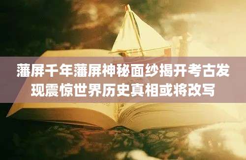藩屏千年藩屏神秘面纱揭开考古发现震惊世界历史真相或将改写