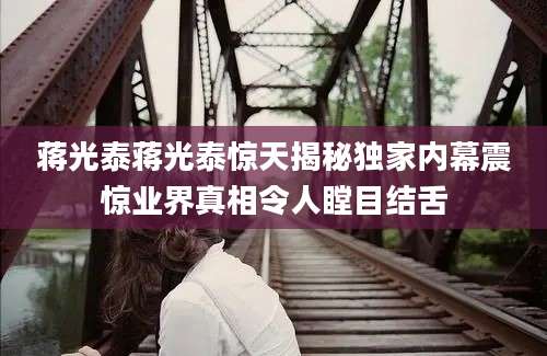 蒋光泰蒋光泰惊天揭秘独家内幕震惊业界真相令人瞠目结舌