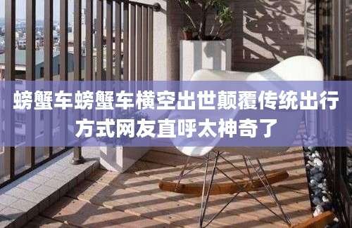 螃蟹车螃蟹车横空出世颠覆传统出行方式网友直呼太神奇了