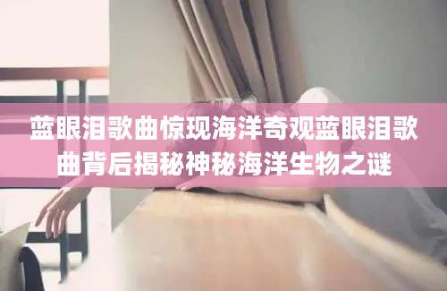 蓝眼泪歌曲惊现海洋奇观蓝眼泪歌曲背后揭秘神秘海洋生物之谜