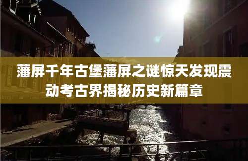 藩屏千年古堡藩屏之谜惊天发现震动考古界揭秘历史新篇章