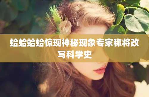 蛤蛤蛤蛤惊现神秘现象专家称将改写科学史