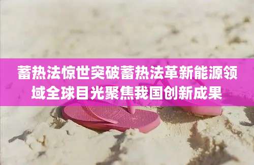 蓄热法惊世突破蓄热法革新能源领域全球目光聚焦我国创新成果
