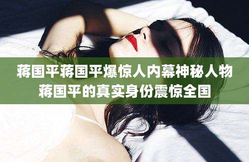 蒋国平蒋国平爆惊人内幕神秘人物蒋国平的真实身份震惊全国