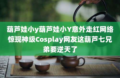 葫芦娃小y葫芦娃小Y意外走红网络惊现神级Cosplay网友这葫芦七兄弟要逆天了