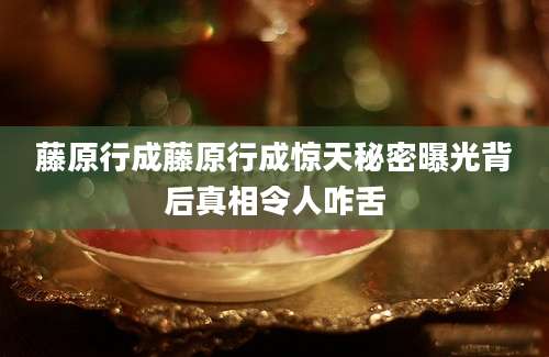 藤原行成藤原行成惊天秘密曝光背后真相令人咋舌