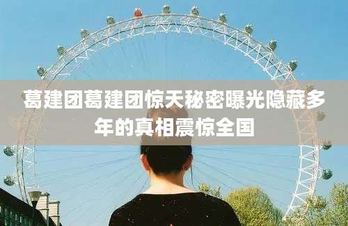 葛建团葛建团惊天秘密曝光隐藏多年的真相震惊全国