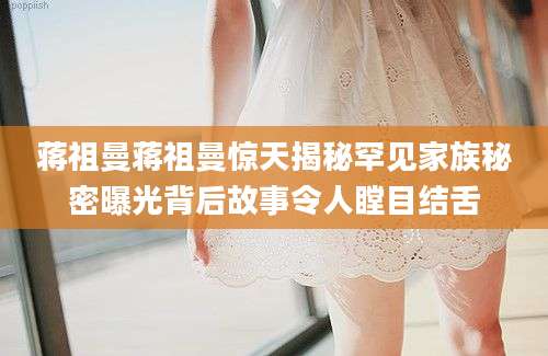 蒋祖曼蒋祖曼惊天揭秘罕见家族秘密曝光背后故事令人瞠目结舌