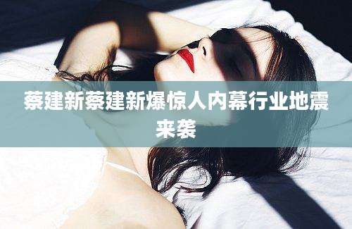 蔡建新蔡建新爆惊人内幕行业地震来袭
