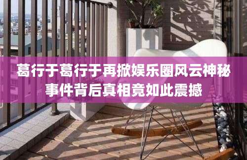 葛行于葛行于再掀娱乐圈风云神秘事件背后真相竟如此震撼