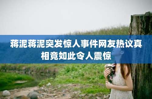 蒋泥蒋泥突发惊人事件网友热议真相竟如此令人震惊