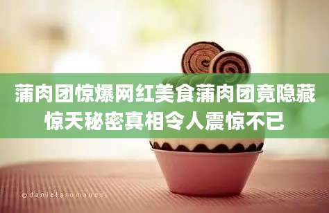 蒲肉团惊爆网红美食蒲肉团竟隐藏惊天秘密真相令人震惊不已