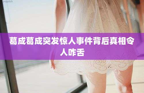 葛成葛成突发惊人事件背后真相令人咋舌