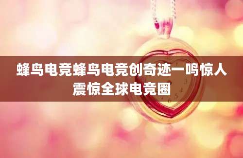 蜂鸟电竞蜂鸟电竞创奇迹一鸣惊人震惊全球电竞圈
