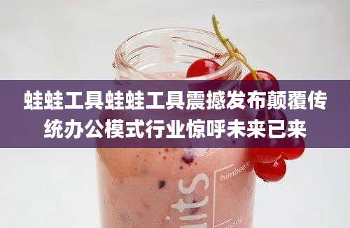 蛙蛙工具蛙蛙工具震撼发布颠覆传统办公模式行业惊呼未来已来
