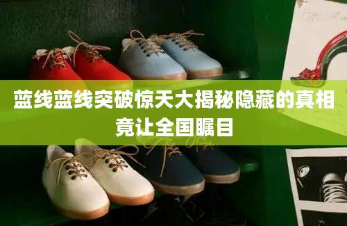 蓝线蓝线突破惊天大揭秘隐藏的真相竟让全国瞩目