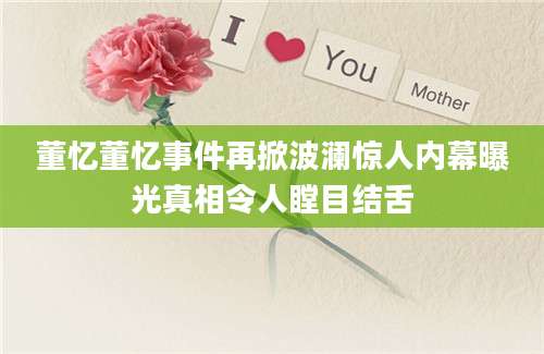 董忆董忆事件再掀波澜惊人内幕曝光真相令人瞠目结舌