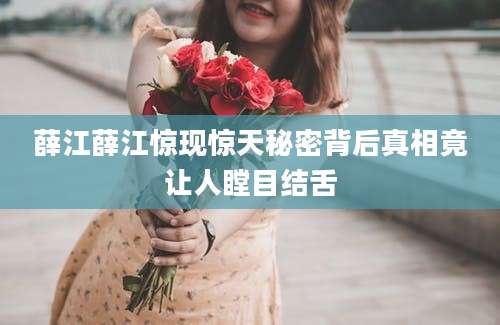 薛江薛江惊现惊天秘密背后真相竟让人瞠目结舌