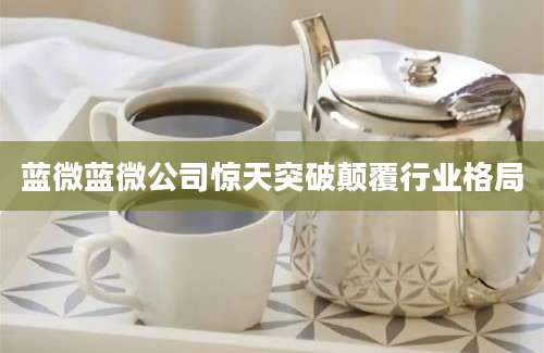 蓝微蓝微公司惊天突破颠覆行业格局