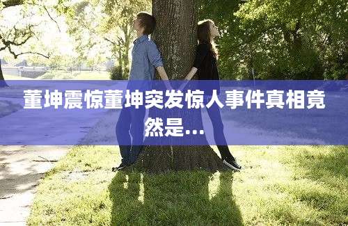 董坤震惊董坤突发惊人事件真相竟然是...