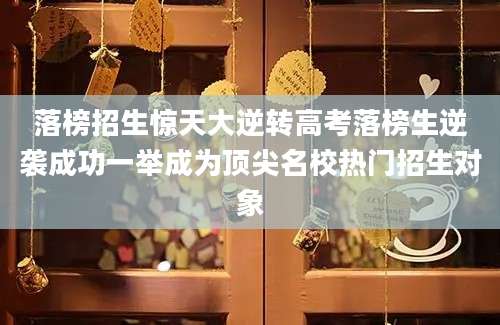 落榜招生惊天大逆转高考落榜生逆袭成功一举成为顶尖名校热门招生对象