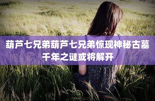 葫芦七兄弟葫芦七兄弟惊现神秘古墓千年之谜或将解开