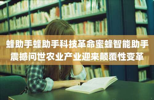 蜂助手蜂助手科技革命蜜蜂智能助手震撼问世农业产业迎来颠覆性变革